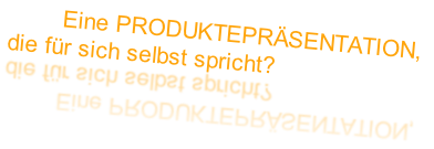         Eine PRODUKTEPRÄSENTATION,
die für sich selbst spricht?
